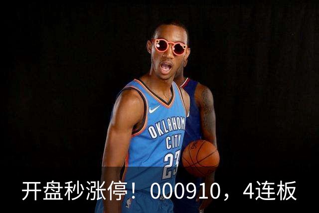 开盘秒涨停！000910，4连板