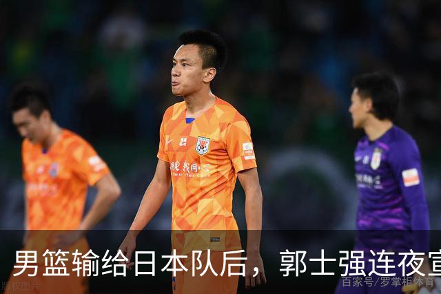 男篮输给日本队后，郭士强连夜宣布两件事，姚明三年前的话被翻出